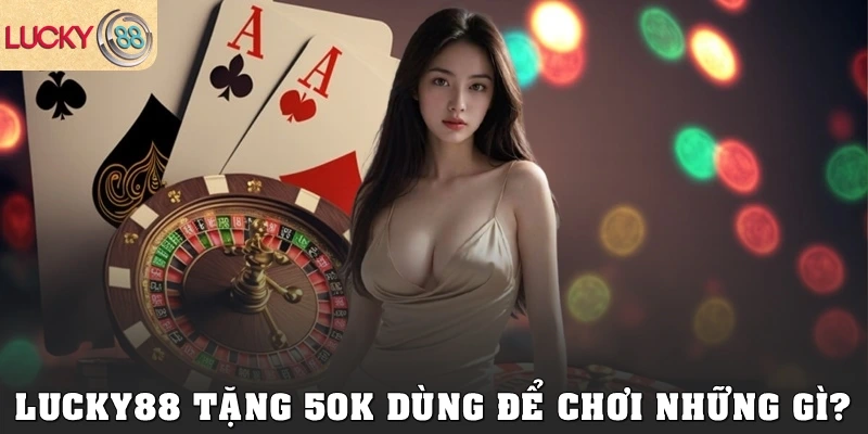 Lucky88 tặng 50k dùng để chơi những gì?