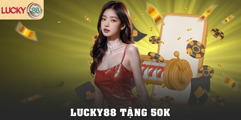 Lucky88 tặng 50k cho người chơi mới – Cập nhật chi tiết khuyến mãi