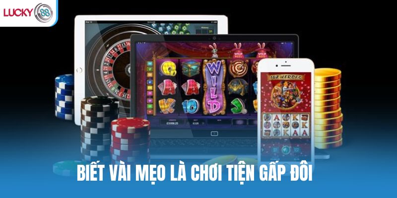 Biết vài mẹo là chơi tiện gấp đôi