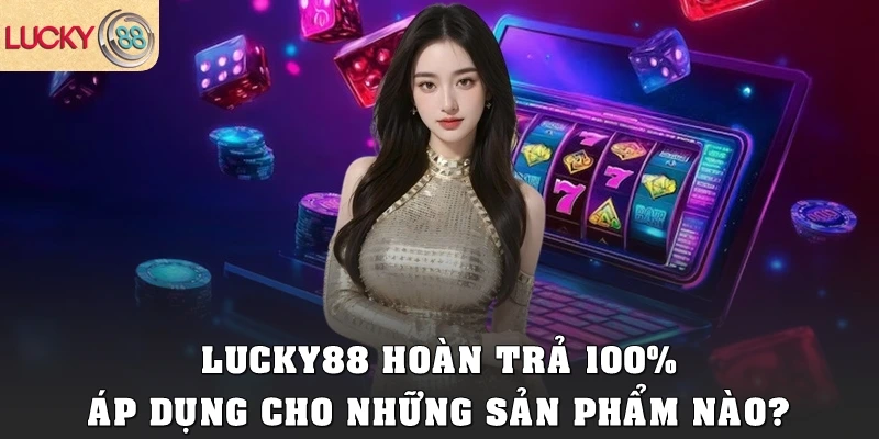 Lucky88 hoàn trả 100% áp dụng cho những sản phẩm nào?